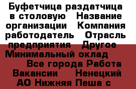 Буфетчица-раздатчица в столовую › Название организации ­ Компания-работодатель › Отрасль предприятия ­ Другое › Минимальный оклад ­ 17 000 - Все города Работа » Вакансии   . Ненецкий АО,Нижняя Пеша с.